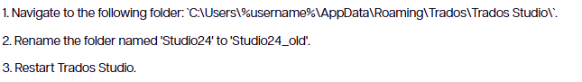 Instructions to fix Trados Studio: Navigate to the folder 'C:Users%username%AppDataRoamingTradosTrados Studio', rename 'Studio24' to 'Studio24_old', and restart Trados Studio.